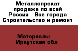 Металлопрокат продажа по всей России - Все города Строительство и ремонт » Материалы   . Иркутская обл.